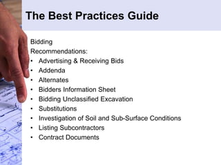 The Best Practices Guide 
Bidding 
Recommendations: 
• Advertising & Receiving Bids 
• Addenda 
• Alternates 
• Bidders Information Sheet 
• Bidding Unclassified Excavation 
• Substitutions 
• Investigation of Soil and Sub-Surface Conditions 
• Listing Subcontractors 
• Contract Documents 
 