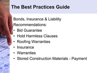 The Best Practices Guide 
Bonds, Insurance & Liability 
Recommendations: 
• Bid Guarantee 
• Hold Harmless Clauses 
• Roofing Warranties 
• Insurance 
• Warranties 
• Stored Construction Materials - Payment 
 