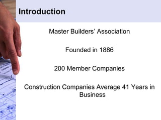 Introduction 
Master Builders’ Association 
Founded in 1886 
200 Member Companies 
Construction Companies Average 41 Years in 
Business 
 