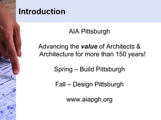 Introduction 
AIA Pittsburgh 
Advancing the value of Architects & 
Architecture for more than 150 years! 
Spring – Build Pittsburgh 
Fall – Design Pittsburgh 
www.aiapgh.org 
 