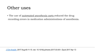 Other uses
• The use of automated anesthesia carts reduced the drug
recording errors in medication administrations of anesthesia.
J Clin Anesth. 2017 Aug;40:11-15. doi: 10.1016/j.jclinane.2017.03.051. Epub 2017 Apr 13
 