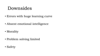 Downsides
• Errors with huge learning curve
• Absent emotional intelligence
• Morality
• Problem solving limited
• Safety
 
