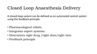 Closed Loop Anaesthesia Delivery
A closed-loop system can be defined as an automated control system
using the feedback principle.
• Pharmacological robots.
• Integrates expert systems.
• Determines right drug /right dose/right time
• Feedback principle
 