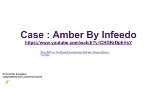 Case : Amber By Infeedo
https://www.youtube.com/watch?v=CHGKrDphHsY
Dr Sushmita Srivastava
Organizational and Leadership Studies
Story: BBC on The Digital Friend Helping Staff with Stress at Work –
YouTube
 