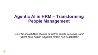 Agentic AI in HRM – Transforming
People Management
How far should AI be allowed to “act” in people decisions—and
where must human judgment remain non-negotiable?
 