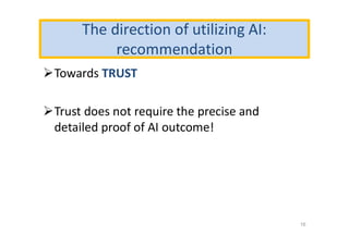 The direction of utilizing AI:
recommendation
Towards TRUST
Trust does not require the precise and
detailed proof of AI outcome!
16
 
