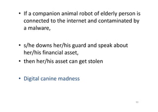 • If a companion animal robot of elderly person is
connected to the internet and contaminated by
a malware,
• s/he downs her/his guard and speak about
her/his financial asset,
• then her/his asset can get stolen
• Digital canine madness
50
 