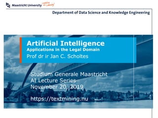 Artificial Intelligence
Applications in the Legal Domain
Prof dr ir Jan C. Scholtes
Studium Generale Maastricht
AI Lecture Series
November 20, 2019
https://textmining.nu
 