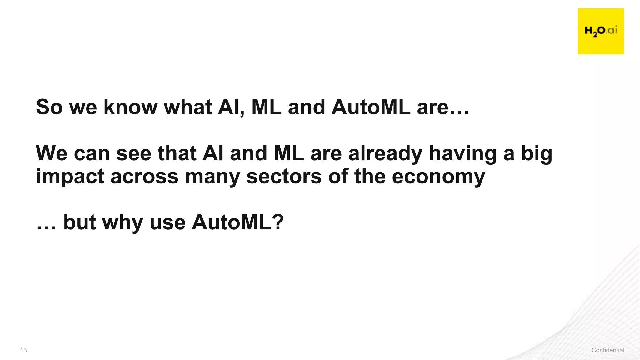 Confidential13 Confidential13
So we know what AI, ML and AutoML are…
We can see that AI and ML are already having a big
impact across many sectors of the economy
… but why use AutoML?
 