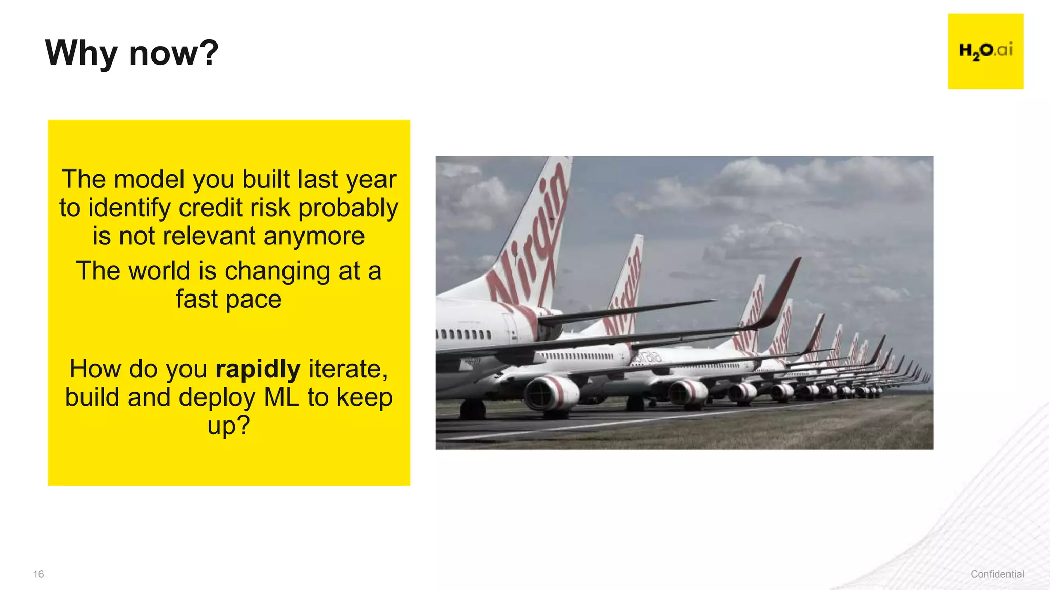 Confidential16 Confidential16
Why now?
The model you built last year
to identify credit risk probably
is not relevant anymore
The world is changing at a
fast pace
How do you rapidly iterate,
build and deploy ML to keep
up?
 