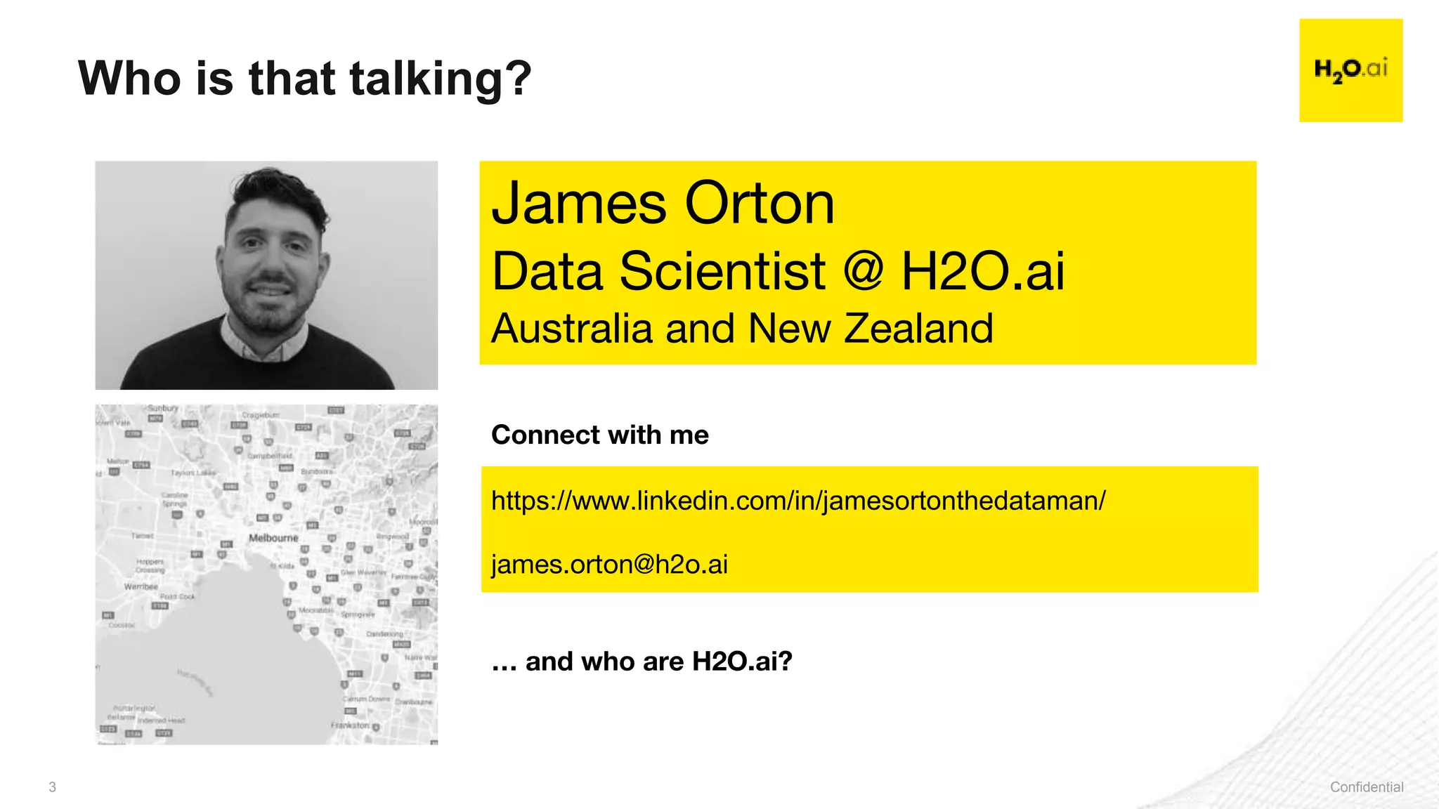 Confidential3 Confidential3
James Orton
Data Scientist @ H2O.ai
Australia and New Zealand
Connect with me
https://www.linkedin.com/in/jamesortonthedataman/
james.orton@h2o.ai
… and who are H2O.ai?
Who is that talking?
 
