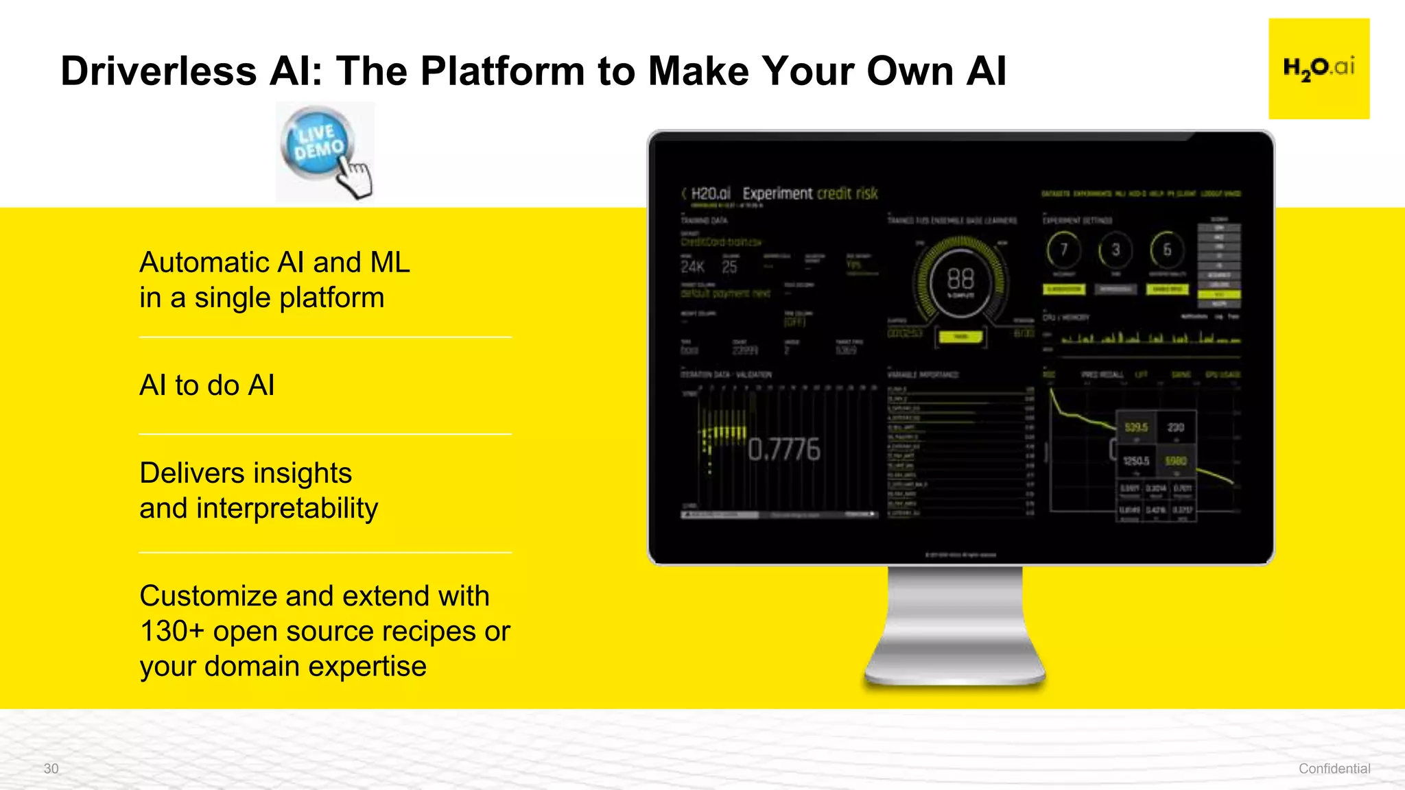 Confidential30
Automatic AI and ML
in a single platform
AI to do AI
Delivers insights
and interpretability
Customize and extend with
130+ open source recipes or
your domain expertise
30
Driverless AI: The Platform to Make Your Own AI
 