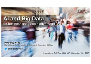 International Full Time MBA, MIP. December 12th, 2017
AI and Big Data
for business and people advantage
Roberto Villa
Mgr of Human Centric practice and Research Ecosystem, IBM Italy
@robertovjlla
 