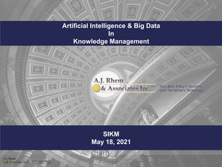 SIKM
May 18, 2021
Artificial Intelligence & Big Data
In
Knowledge Management
Copyright © 2019 A.J. Rhem & Associates, Inc. 1
 