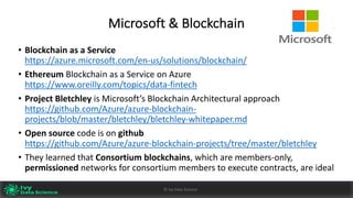 Microsoft	&	Blockchain
• Blockchain	as	a	Service	
https://azure.microsoft.com/en-us/solutions/blockchain/
• Ethereum Blockchain	as	a	Service	on	Azure														
https://www.oreilly.com/topics/data-fintech
• Project	Bletchley	is	Microsoft’s	Blockchain	Architectural	approach		
https://github.com/Azure/azure-blockchain-
projects/blob/master/bletchley/bletchley-whitepaper.md
• Open	source	code	is	on	github		
https://github.com/Azure/azure-blockchain-projects/tree/master/bletchley
• They	learned	that	Consortium	blockchains,	which	are	members-only,	
permissioned	networks	for	consortium	members	to	execute	contracts,	are	ideal
Ivy	Data	Science						AI	- State	of	Play	v0.10							Peter	Morgan				Dec	2016 36©	Ivy	Data	Science
 