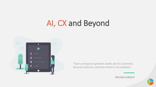 AI, CX and Beyond
“Every company’s greatest assets are its customers,
because without customers there is no company.”
Michael LeBoeuf
 