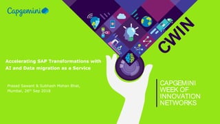 CW
IN
CAPGEMINI
WEEK OF
INNOVATION
NETWORKS
Accelerating SAP Transformations with
AI and Data migration as a Service
Prasad Sawant & Subhash Mohan Bhat,
Mumbai, 26th Sep 2018
 