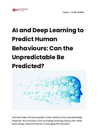 Contact – “+1 646 701 0092”
AI and Deep Learning to
Predict Human
Behaviours: Can the
Unpredictable Be
Predicted?
Humans take immense pride in their ability to be unpredictable.
However, the evolution of AI and deep learning along with other
technology advancements is changing the situation.
 