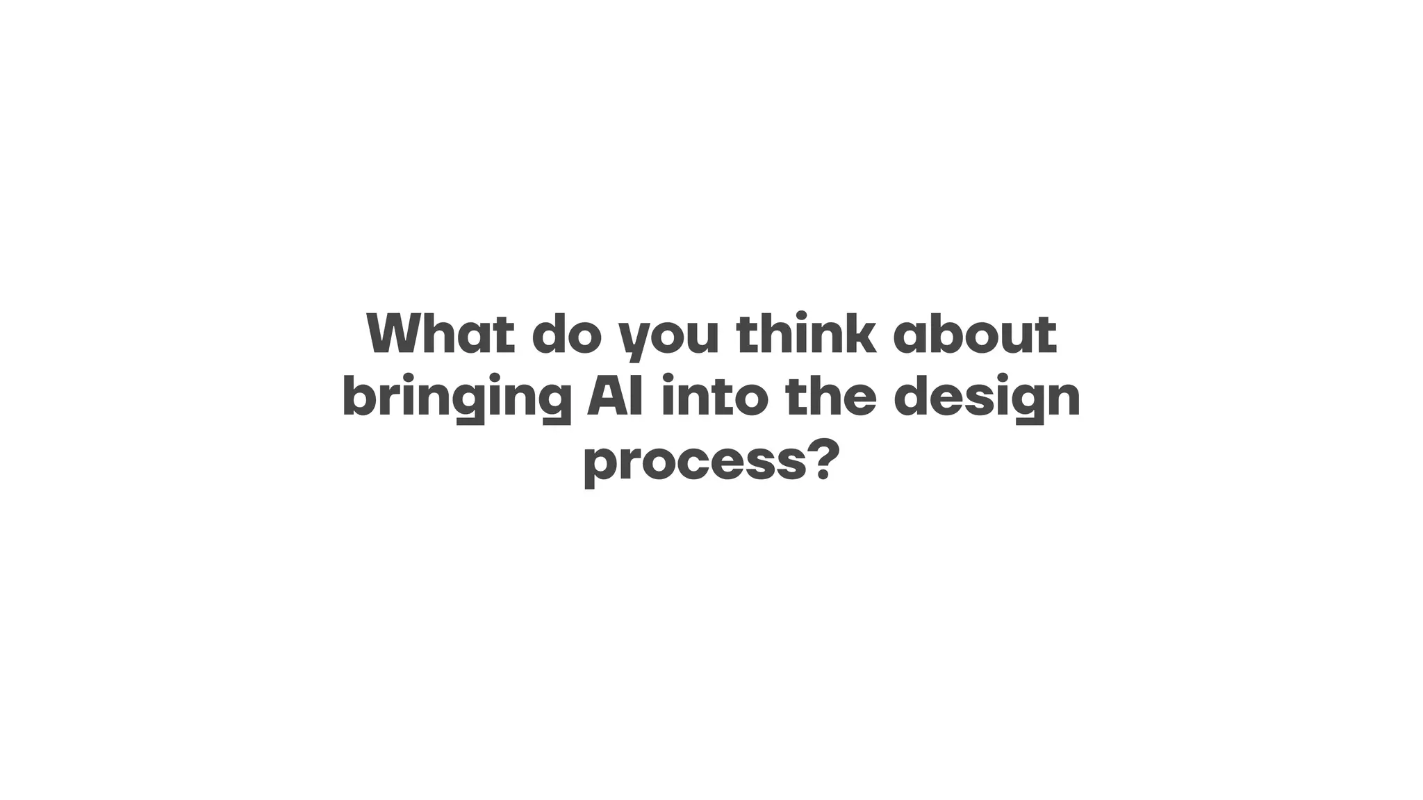 What do you think about
bringing AI into the design
process?
 