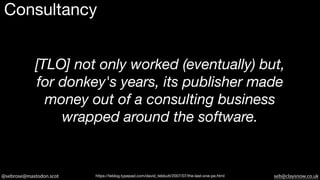 @sebrose@mastodon.scot seb@claysnow.co.uk
[TLO] not only worked (eventually) but,
for donkey's years, its publisher made
money out of a consulting business
wrapped around the software.
https://teblog.typepad.com/david_tebbutt/2007/07/the-last-one-pe.html
Consultancy
 
