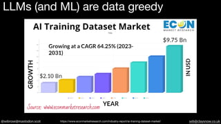 @sebrose@mastodon.scot seb@claysnow.co.uk
LLMs (and ML) are data greedy
https://www.econmarketresearch.com/industry-report/ai-training-dataset-market/
 
