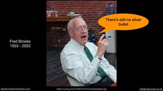 @sebrose@mastodon.scot seb@claysnow.co.uk
There’s still no silver
bullet
https://i.ytimg.com/vi/HWYrrw7Zf1k/maxresdefault.jpg
Fred Brooks
1933 - 2022
 