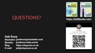 https://bddbooks.com
QUESTIONS?
Seb Rose
Mastodon:
Bluesky:
Blog: https://claysnow.co.uk
E-mail: seb@claysnow.co.uk
@sebrose@mastodon.scot
@sebrose.bsky.social
 