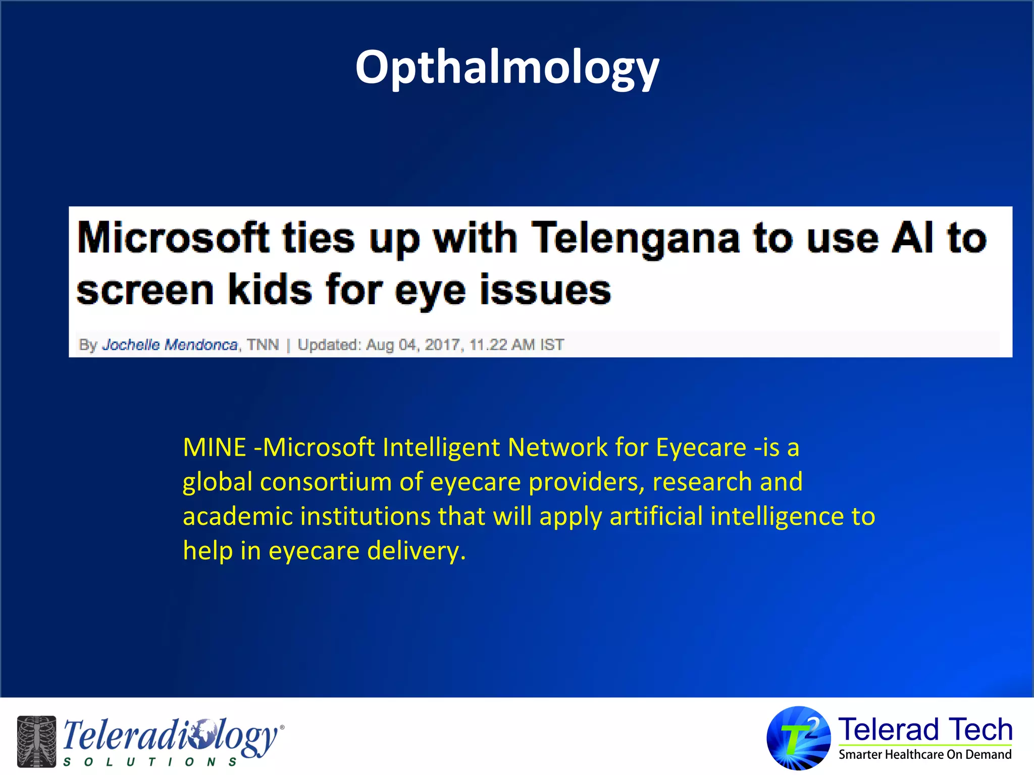 Opthalmology
MINE -Microsoft Intelligent Network for Eyecare -is a
global consortium of eyecare providers, research and
academic institutions that will apply artificial intelligence to
help in eyecare delivery.
 