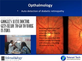 Opthalmology
• Auto detection of diabetic retinopathy
Because people can’t get
screened, half suffer
vision loss before they’re
detected.
There are more than 400
million people worldwide
with diabetes, including
70 million in India.
 