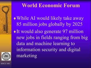 World Economic Forum
While AI would likely take away
85 million jobs globally by 2025
It would also generate 97 million
new jobs in fields ranging from big
data and machine learning to
information security and digital
marketing
SINCE 1881
 