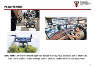 12
Police Vehicles
New York: Law-enforcement agencies across the city have adopted aerial drones to
map crime scenes, monitor large events and aid search-and-rescue operations
 