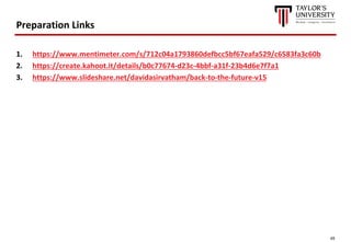 45
Preparation Links
1. https://www.mentimeter.com/s/712c04a1793860defbcc5bf67eafa529/c6583fa3c60b
2. https://create.kahoot.it/details/b0c77674-d23c-4bbf-a31f-23b4d6e7f7a1
3. https://www.slideshare.net/davidasirvatham/back-to-the-future-v15
 