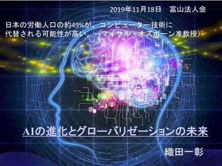0
AIの進化とグローバリゼーションの未来
日本の労働人口の約49%が、コンピューター技術に
代替される可能性が高い。（マイケル・オズボーン准教授）
織田一彰
2019年11月18日 富山法人会
 