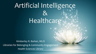 Artificial Intelligence
&
Healthcare
Kimberley R. Barker, MLIS
Librarian for Belonging & Community Engagement
Health Sciences Library
 