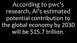 According to pwc’s
research, AI’s estimated
potential contribution to
the global economy by 2030
will be $15.7 trillion.
 