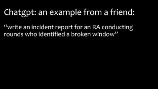 Chatgpt: an example from a friend:
“write an incident report for an RA conducting
rounds who identified a broken window”
 
