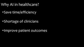 Why AI in healthcare?
•Save time/efficiency
•Shortage of clinicians
•Improve patient outcomes
 