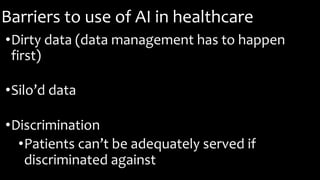 Barriers to use of AI in healthcare
•Dirty data (data management has to happen
first)
•Silo’d data
•Discrimination
•Patients can’t be adequately served if
discriminated against
 