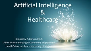 Artificial Intelligence
&
Healthcare
Kimberley R. Barker, MLIS
Librarian for Belonging & Community Engagement
Health Sciences Library, University of Virginia
 