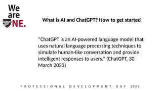 What is AI and ChatGPT? How to get started
“ChatGPT is an AI-powered language model that
uses natural language processing techniques to
simulate human-like conversation and provide
intelligent responses to users.” (ChatGPT, 30
March 2023)
 