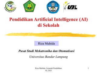 Riza Muhida
Pusat Studi Mekatronika dan Otomatisasi
Universitas Bandar Lampung
Pendidikan Artificial Intelligence (AI)
di Sekolah
Riza Muhida, Ceramah Pendidikan
AI, 2021
1
 