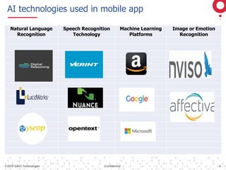 ©2018 GAVS Technologies Confidential 4
AI technologies used in mobile app
Natural Language
Recognition
Speech Recognition
Technology
Machine Learning
Platforms
Image or Emotion
Recognition
 