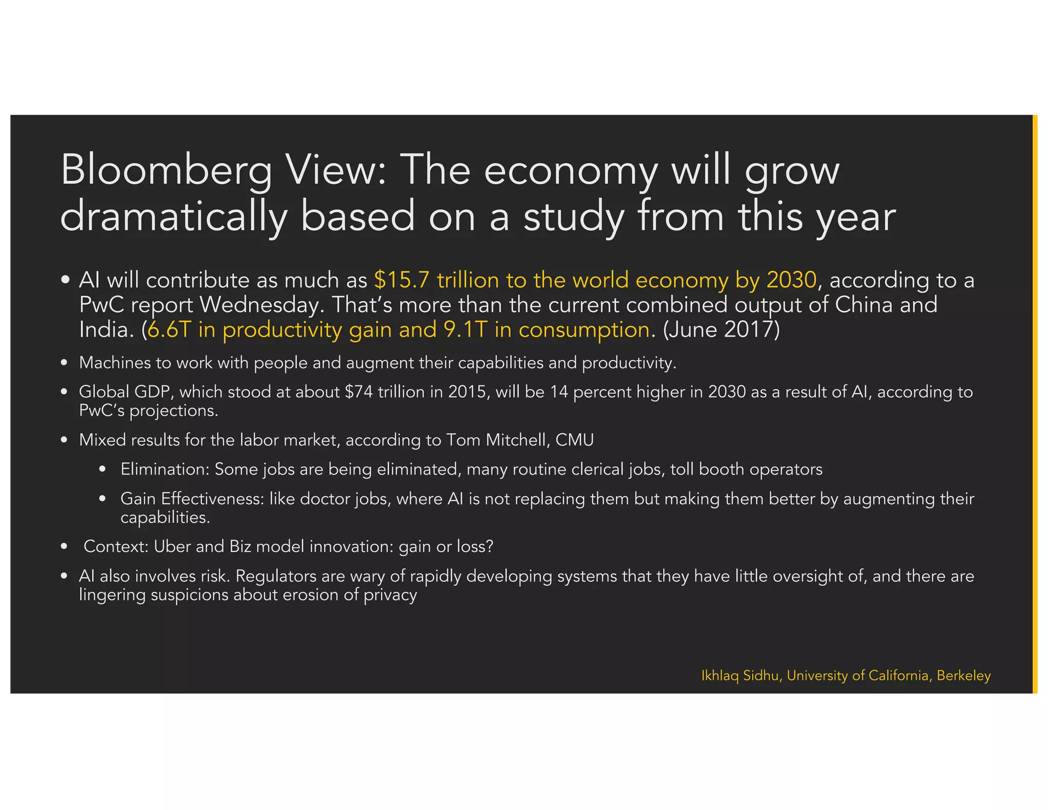 Ikhlaq Sidhu, University of California, Berkeley
Half the Studies are Pessimistic while the other Half are Optimistic
• Bowles (2014) repeated Frey and Osborne’s empirical exercise for Europe, concluding that 54% of European jobs
are at risk because of automation.
• Chui, Manyika and Miremadi (2015) estimate that 45% of work activities could be automated using already
demonstrated technology. If AI systems were to reach the median level of human performance, an additional 13%
of work activities in the US economy could be automated. The study also finds that even the highest-paid
occupations in the economy, such as financial managers, physicians, and senior executives, including CEOs, have
a significant amount of activity that can be automated.
• There are also studies that find a much smaller displacement effect of automation on employment. Arntz, Gregory
and Zierahn (2016) predict that on average across the 21 OECD countries, only 9% of jobs are automatable.
Atkinson (2016) agrees with this estimate, looking at the next 20 years, as he said at a recent Bruegel event about
AI.
• The big difference between this 9% estimate and 47% reported by Frey and Osborne (2013) is explained as
follows: Frey and Osborne focus on whole occupations rather than single job-tasks (occupation based approach)
when they estimate the risk of automation.
• Manyika et al (2017) estimate that only a fraction of less than 5% of tasks consist of activities that are 100%
automatable, suggesting that a task-based approach can better capture the impact of automation. They also
report that about 60% of occupations have at least 30% of their activities that are automatable.
A Mixed Message:
• Half (48%) envision a future in which robots and digital agents will have displaced significant numbers of both
blue- and white-collar workers—with many expressing concern that this will lead to vast increases in income
inequality, masses of people who are effectively unemployable, and breakdowns in social order.
• The other half of (52%) expects that technology will not displace more jobs than it creates by 2025.
 