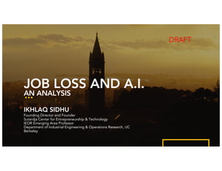 Ikhlaq Sidhu, University of California, Berkeley
JOB LOSS AND A.I.
AN ANALYSIS
IKHLAQ SIDHU
Founding Director
Sutardja Center for Entrepreneurship & Technology
IEOR Emerging Area Professor
Department of Industrial Engineering & Operations Research, UC
Berkeley
 