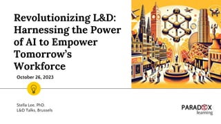 Revolutionizing L&D:
Harnessing the Power
of AI to Empower
Tomorrow’s
Workforce
Stella Lee, PhD.
L&D Talks, Brussels
October 26, 2023
 