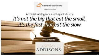 Artificial Intelligence and Legal Industry
It’s not the big that eat the small,
it’s the fast that eat the slow
Presented to
 