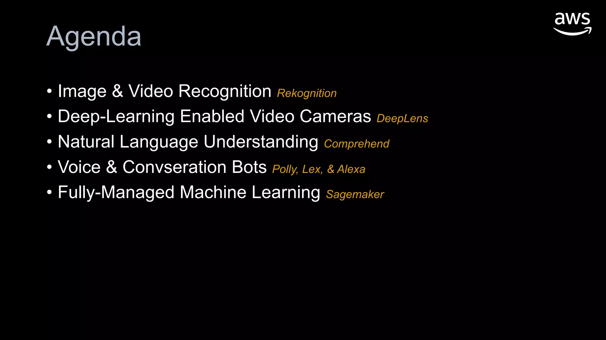 Agenda
• Image & Video Recognition Rekognition
• Deep-Learning Enabled Video Cameras DeepLens
• Natural Language Understanding Comprehend
• Voice & Convseration Bots Polly, Lex, & Alexa
• Fully-Managed Machine Learning Sagemaker
 