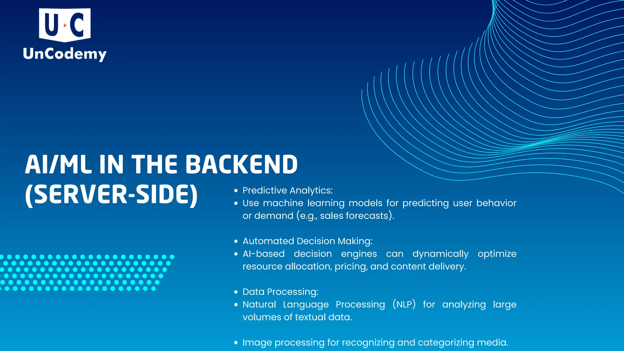 AI/ML IN THE BACKEND
(SERVER-SIDE) Predictive Analytics:
Use machine learning models for predicting user behavior
or demand (e.g., sales forecasts).
Automated Decision Making:
AI-based decision engines can dynamically optimize
resource allocation, pricing, and content delivery.
Data Processing:
Natural Language Processing (NLP) for analyzing large
volumes of textual data.
Image processing for recognizing and categorizing media.
 