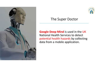 The Super Doctor
Google Deep Mind is used in the UK
National Health Services to detect
potential health hazards by collecting
data from a mobile application.
 
