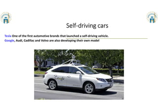 Self-driving cars
Tesla One of the first automotive brands that launched a self-driving vehicle.
Google, Audi, Cadillac and Volvo are also developing their own model
 
